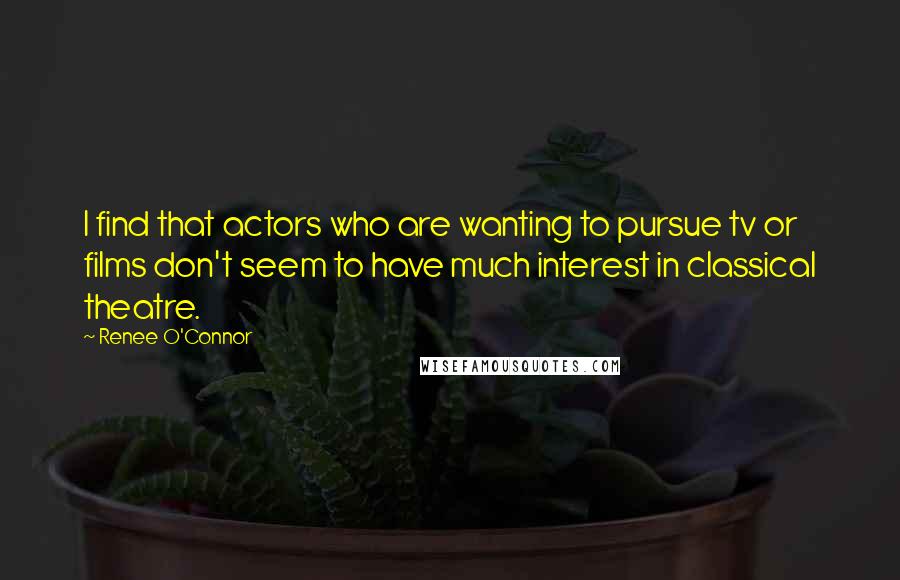 Renee O'Connor quotes: I find that actors who are wanting to pursue tv or films don't seem to have much interest in classical theatre.