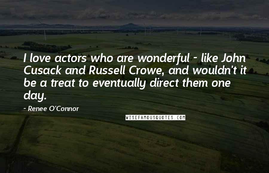 Renee O'Connor quotes: I love actors who are wonderful - like John Cusack and Russell Crowe, and wouldn't it be a treat to eventually direct them one day.