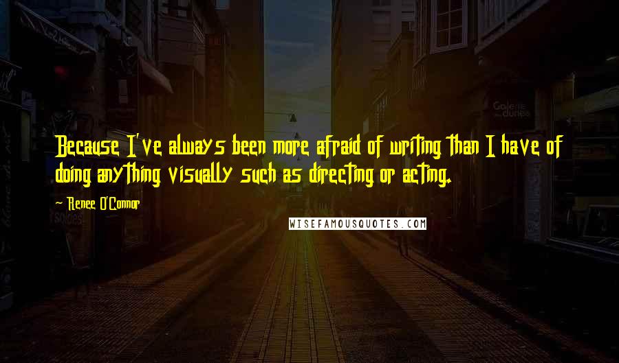 Renee O'Connor quotes: Because I've always been more afraid of writing than I have of doing anything visually such as directing or acting.