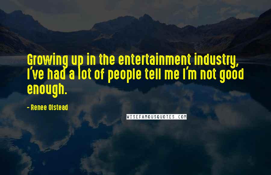 Renee Olstead quotes: Growing up in the entertainment industry, I've had a lot of people tell me I'm not good enough.