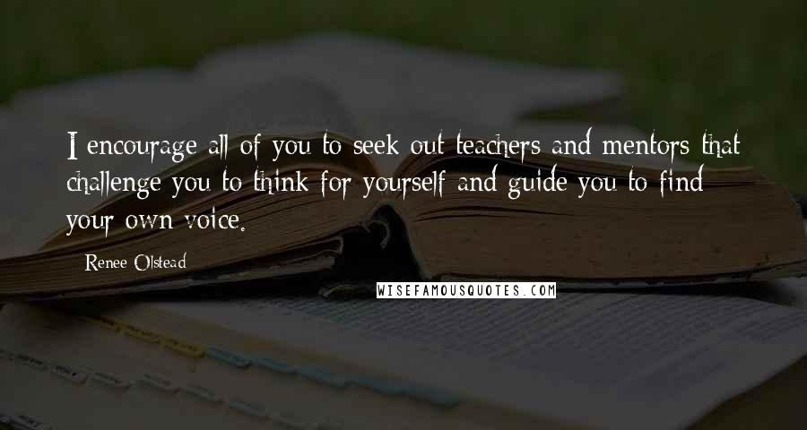 Renee Olstead quotes: I encourage all of you to seek out teachers and mentors that challenge you to think for yourself and guide you to find your own voice.