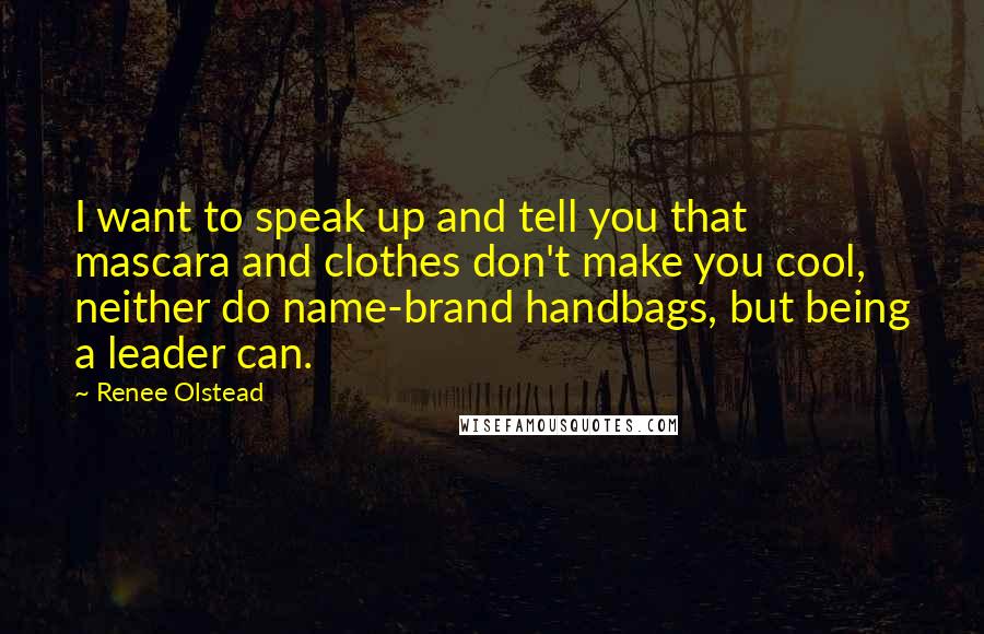 Renee Olstead quotes: I want to speak up and tell you that mascara and clothes don't make you cool, neither do name-brand handbags, but being a leader can.