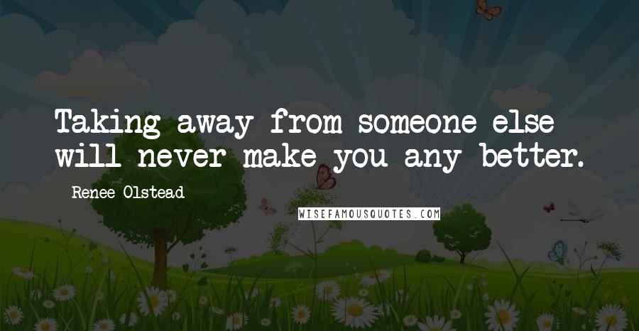 Renee Olstead quotes: Taking away from someone else will never make you any better.