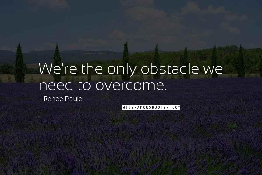 Renee Paule quotes: We're the only obstacle we need to overcome.