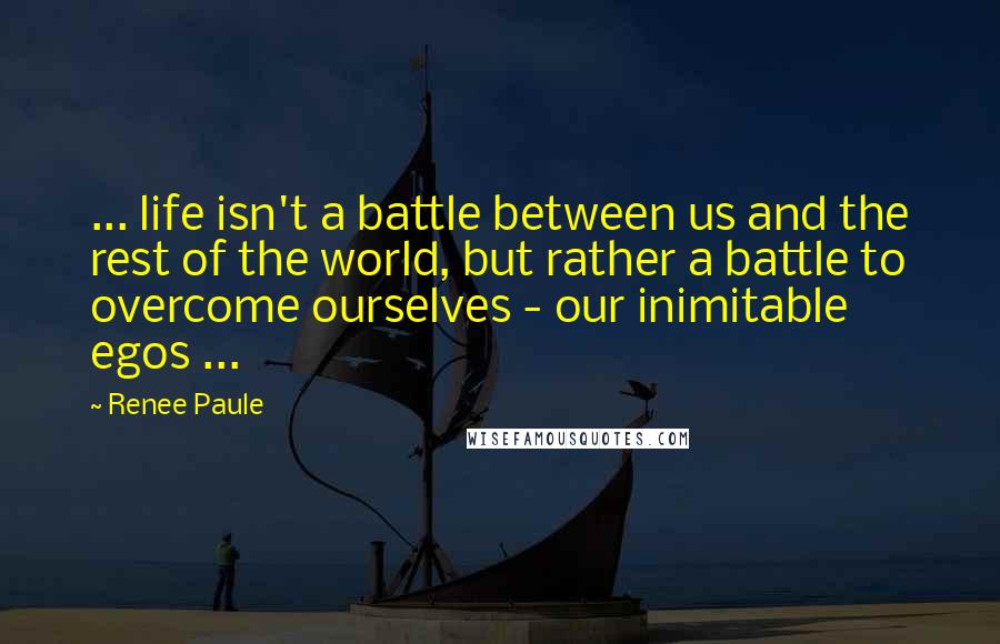 Renee Paule quotes: ... life isn't a battle between us and the rest of the world, but rather a battle to overcome ourselves - our inimitable egos ...