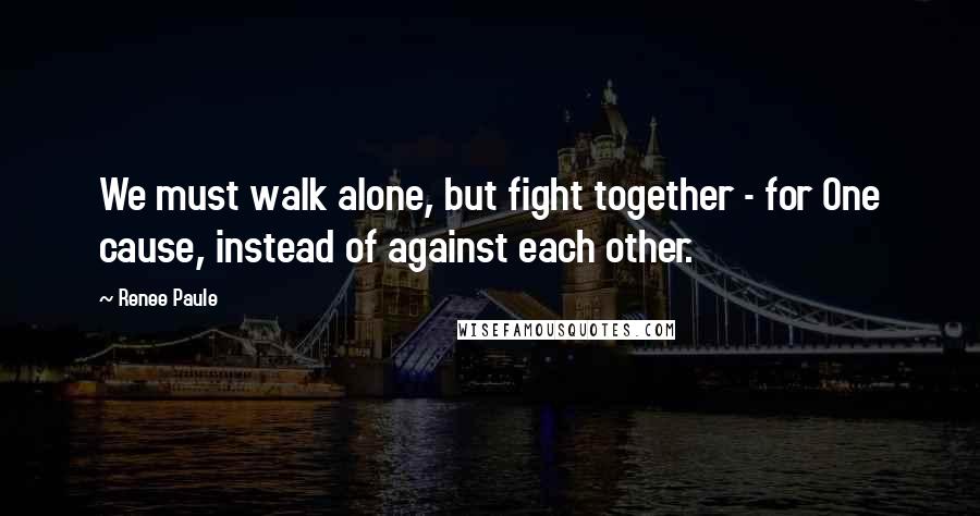 Renee Paule quotes: We must walk alone, but fight together - for One cause, instead of against each other.