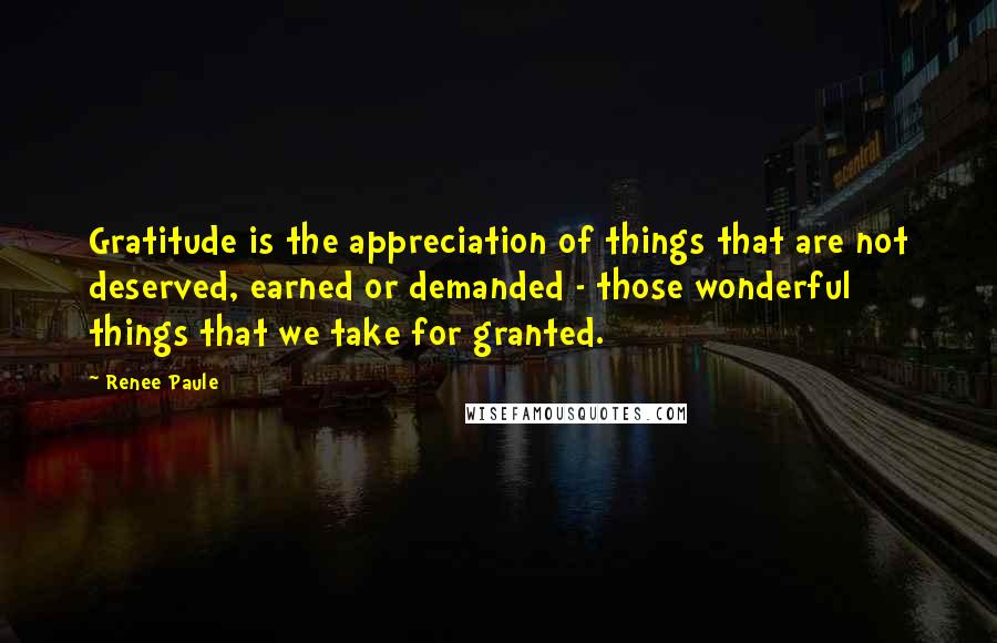 Renee Paule quotes: Gratitude is the appreciation of things that are not deserved, earned or demanded - those wonderful things that we take for granted.