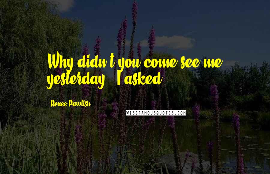 Renee Pawlish quotes: Why didn't you come see me yesterday?" I asked.