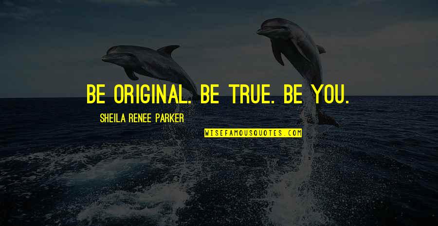 Renee Quotes By Sheila Renee Parker: Be original. Be true. Be you.
