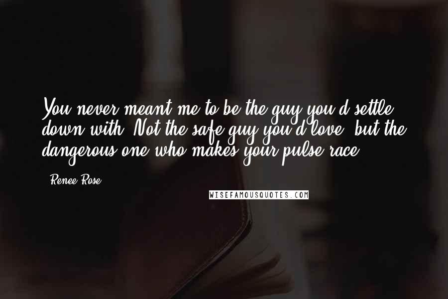 Renee Rose quotes: You never meant me to be the guy you'd settle down with. Not the safe guy you'd love, but the dangerous one who makes your pulse race. Renee Rose quotes: You never meant me to be the guy you'd settle down with. Not the safe guy you'd love, but the dangerous one who makes your pulse race.