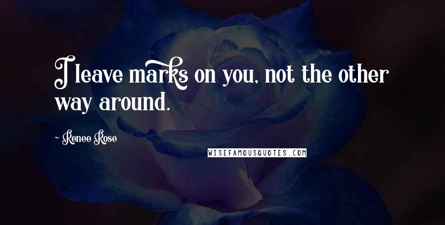 Renee Rose quotes: I leave marks on you, not the other way around.