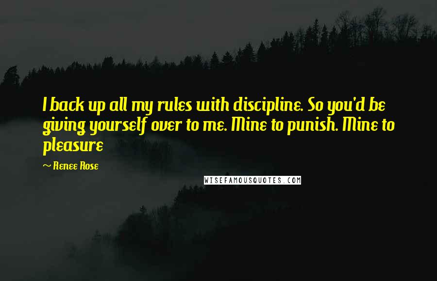 Renee Rose quotes: I back up all my rules with discipline. So you'd be giving yourself over to me. Mine to punish. Mine to pleasure