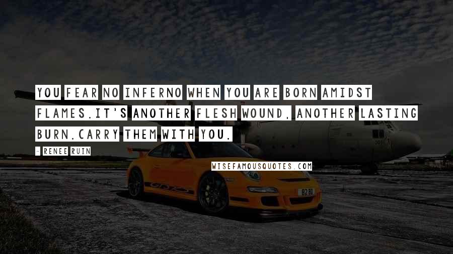 Renee Ruin quotes: You fear no inferno when you are born amidst flames.It's another flesh wound, another lasting burn.Carry them with you. Renee Ruin quotes: You fear no inferno when you are born amidst flames.It's another flesh wound, another lasting burn.Carry them with you.