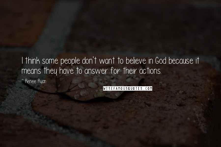 Renee Ryan quotes: I think some people don't want to believe in God because it means they have to answer for their actions. Renee Ryan quotes: I think some people don't want to believe in God because it means they have to answer for their actions.