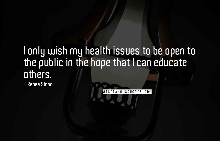 Renee Sloan quotes: I only wish my health issues to be open to the public in the hope that I can educate others.