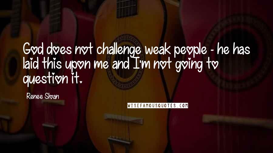 Renee Sloan quotes: God does not challenge weak people - he has laid this upon me and I'm not going to question it.