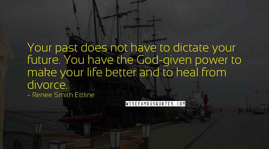 Renee Smith Ettline quotes: Your past does not have to dictate your future. You have the God-given power to make your life better and to heal from divorce.