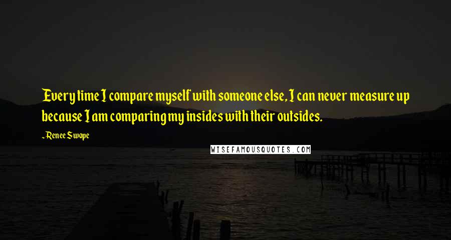 Renee Swope quotes: Every time I compare myself with someone else, I can never measure up because I am comparing my insides with their outsides.