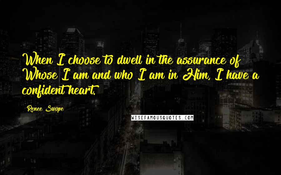 Renee Swope quotes: When I choose to dwell in the assurance of Whose I am and who I am in Him, I have a confident heart.