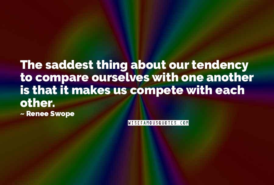 Renee Swope quotes: The saddest thing about our tendency to compare ourselves with one another is that it makes us compete with each other.