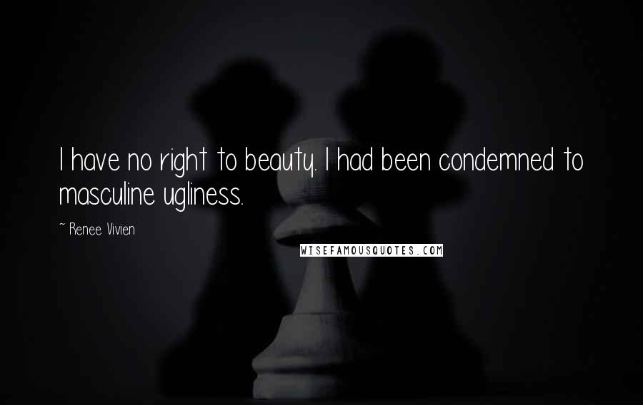 Renee Vivien quotes: I have no right to beauty. I had been condemned to masculine ugliness.