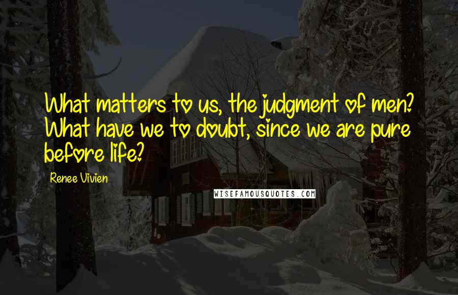 Renee Vivien quotes: What matters to us, the judgment of men? What have we to doubt, since we are pure before life?