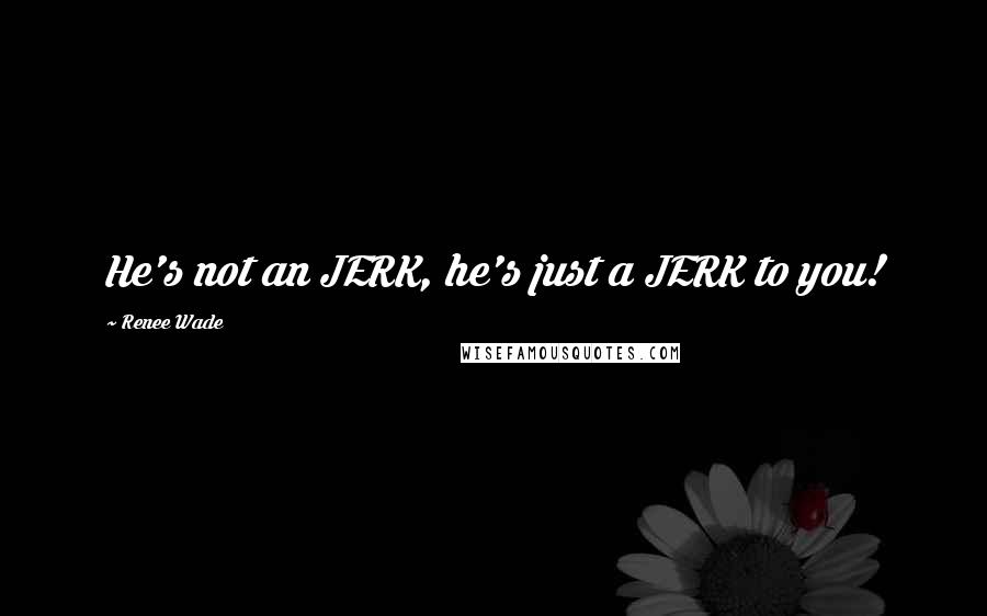 Renee Wade quotes: He's not an JERK, he's just a JERK to you!
