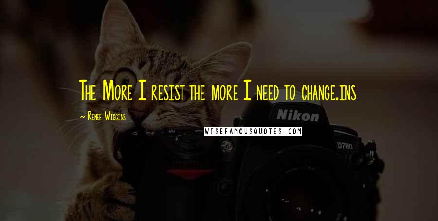 Renee Wiggins quotes: The More I resist the more I need to change.ins