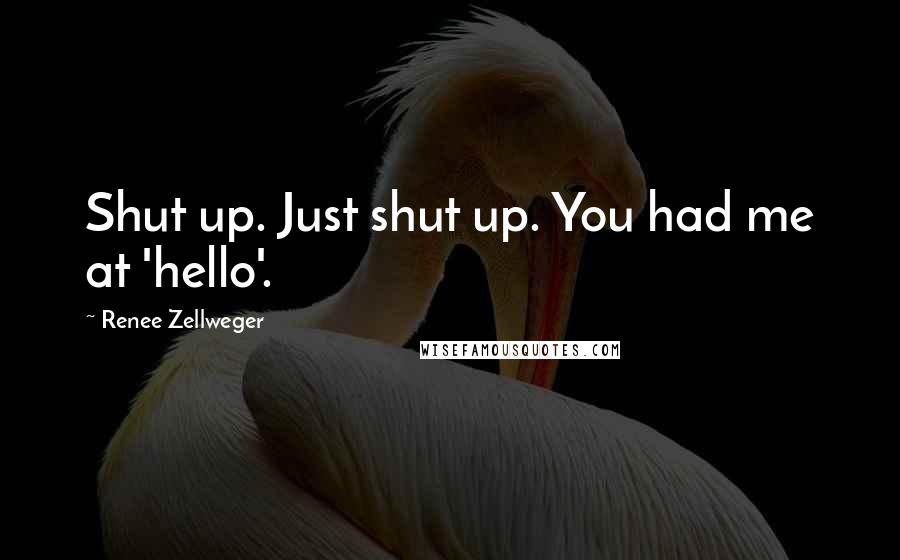 Renee Zellweger quotes: Shut up. Just shut up. You had me at 'hello'.