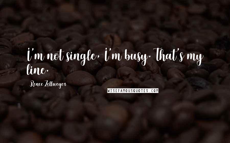 Renee Zellweger quotes: I'm not single, I'm busy. That's my line.