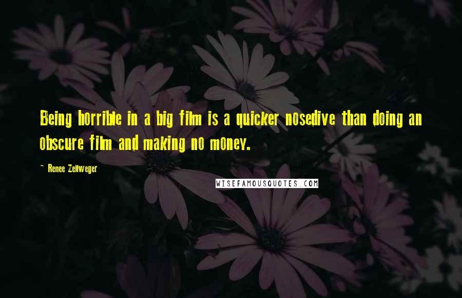 Renee Zellweger quotes: Being horrible in a big film is a quicker nosedive than doing an obscure film and making no money.