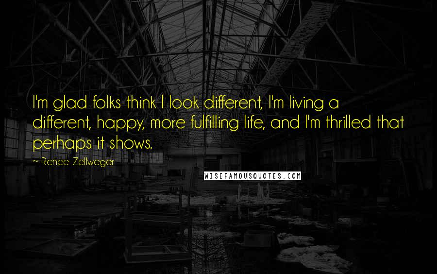 Renee Zellweger quotes: I'm glad folks think I look different, I'm living a different, happy, more fulfilling life, and I'm thrilled that perhaps it shows.