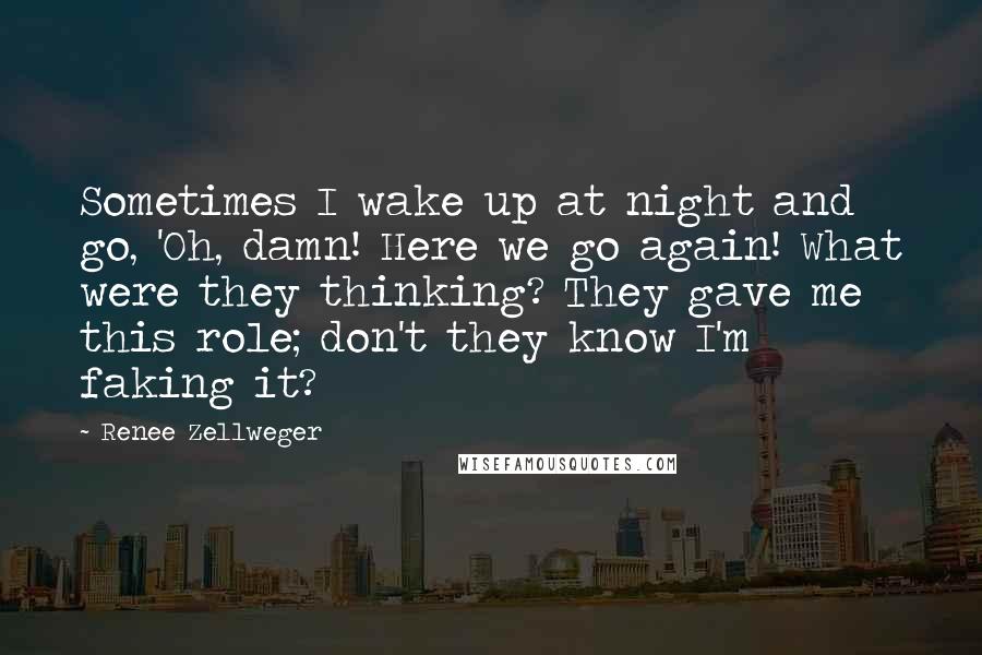 Renee Zellweger quotes: Sometimes I wake up at night and go, 'Oh, damn! Here we go again! What were they thinking? They gave me this role; don't they know I'm faking it?