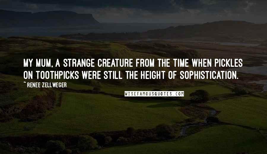 Renee Zellweger quotes: My mum, a strange creature from the time when pickles on toothpicks were still the height of sophistication. Renee Zellweger quotes: My mum, a strange creature from the time when pickles on toothpicks were still the height of sophistication.