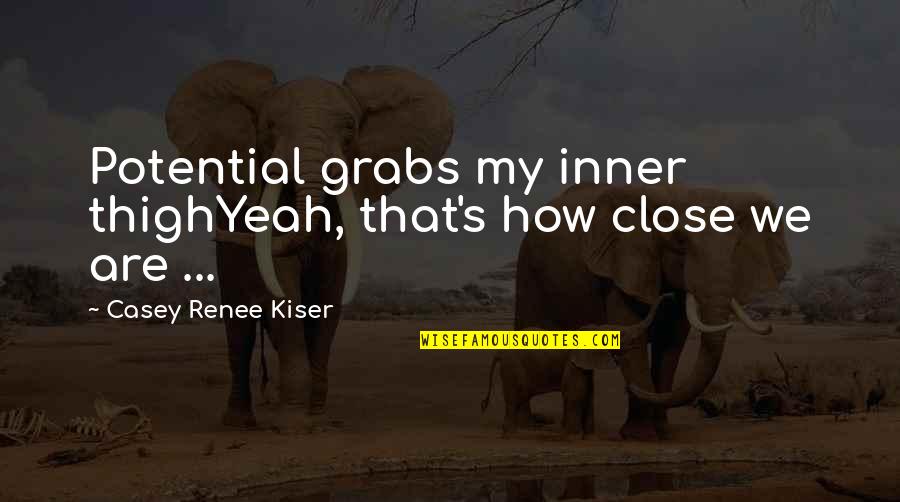 Renee's Quotes By Casey Renee Kiser: Potential grabs my inner thighYeah, that's how close