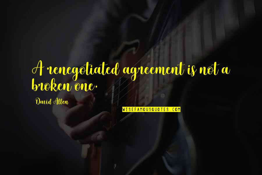 Renegotiated Quotes By David Allen: A renegotiated agreement is not a broken one.