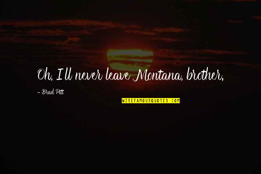 Renehan Bradley Quotes By Brad Pitt: Oh, I'll never leave Montana, brother. Renehan Bradley Quotes By Brad Pitt: Oh, I'll never leave Montana, brother.