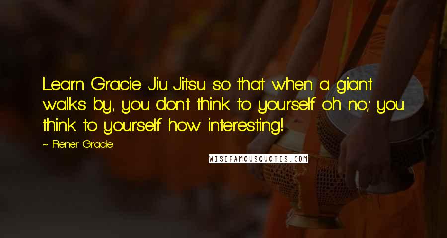 Rener Gracie quotes: Learn Gracie Jiu-Jitsu so that when a giant walks by, you don't think to yourself 'oh no,' you think to yourself 'how interesting!