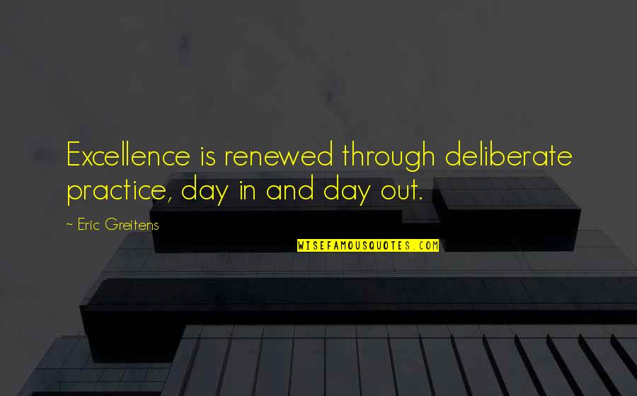 Renewed Quotes By Eric Greitens: Excellence is renewed through deliberate practice, day in