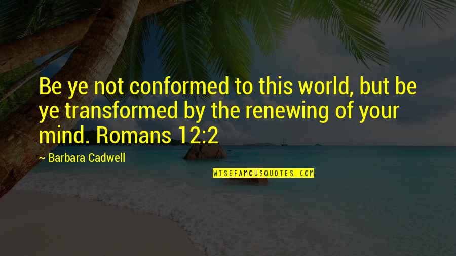 Renewing Mind Quotes By Barbara Cadwell: Be ye not conformed to this world, but Renewing Mind Quotes By Barbara Cadwell: Be ye not conformed to this world, but