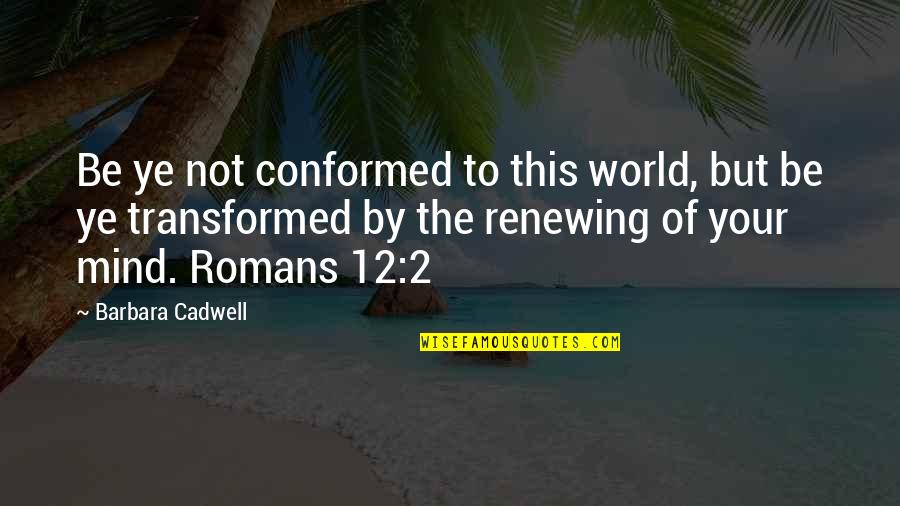 Renewing Of Your Mind Quotes By Barbara Cadwell: Be ye not conformed to this world, but