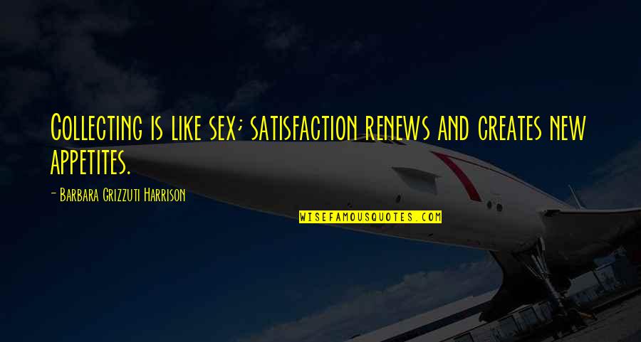 Renews Quotes By Barbara Grizzuti Harrison: Collecting is like sex; satisfaction renews and creates Renews Quotes By Barbara Grizzuti Harrison: Collecting is like sex; satisfaction renews and creates