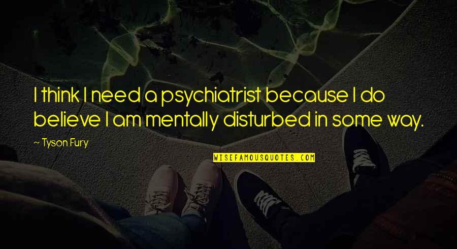 Renilda Ocfemia Quotes By Tyson Fury: I think I need a psychiatrist because I Renilda Ocfemia Quotes By Tyson Fury: I think I need a psychiatrist because I
