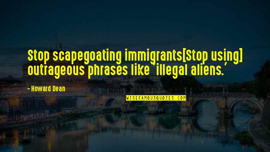Reninga Quotes By Howard Dean: Stop scapegoating immigrants[Stop using] outrageous phrases like 'illegal