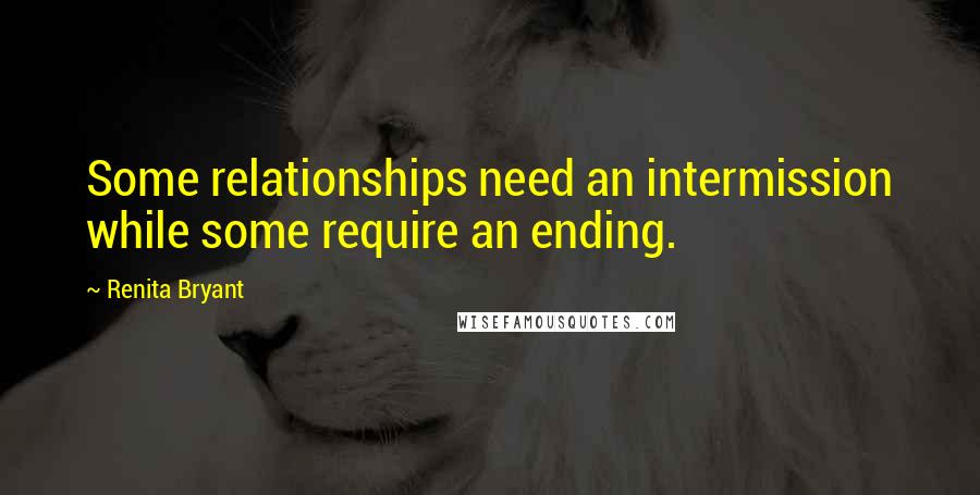 Renita Bryant quotes: Some relationships need an intermission while some require an ending.