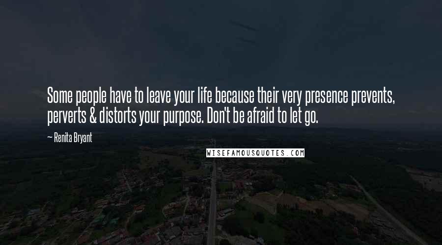 Renita Bryant quotes: Some people have to leave your life because their very presence prevents, perverts & distorts your purpose. Don't be afraid to let go.