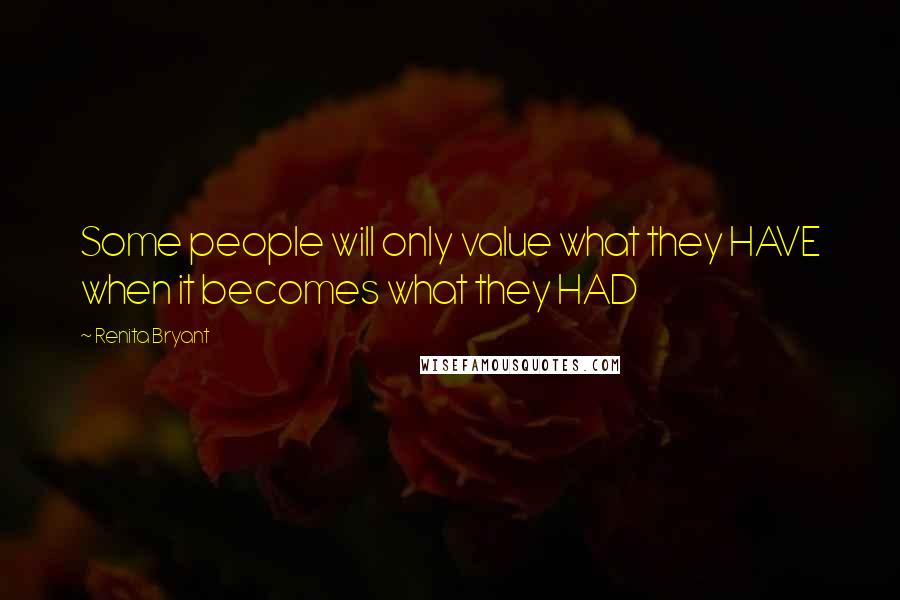 Renita Bryant quotes: Some people will only value what they HAVE when it becomes what they HAD