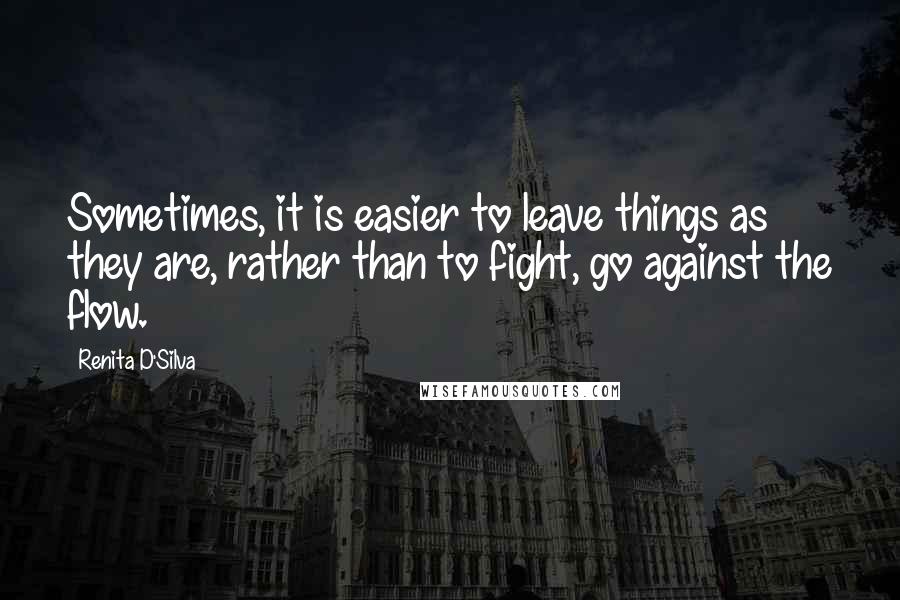 Renita D'Silva quotes: Sometimes, it is easier to leave things as they are, rather than to fight, go against the flow.