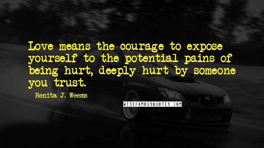 Renita J. Weems quotes: Love means the courage to expose yourself to the potential pains of being hurt, deeply hurt by someone you trust.