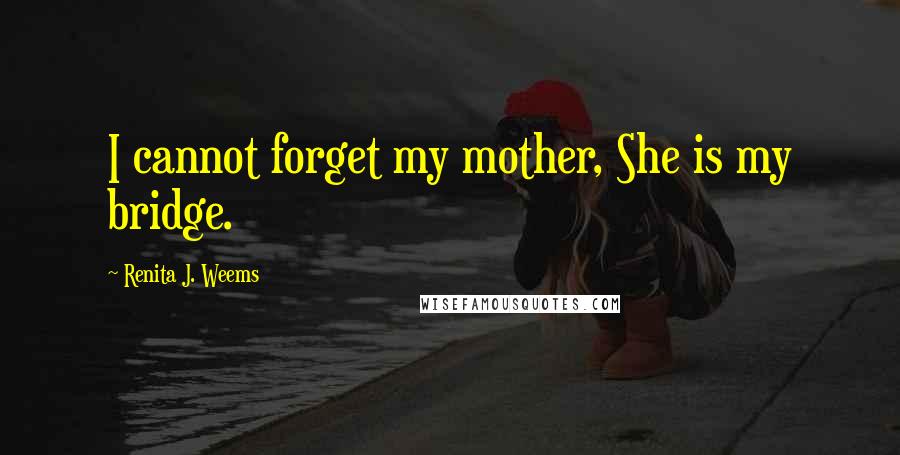 Renita J. Weems quotes: I cannot forget my mother, She is my bridge.